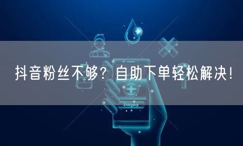 抖音粉丝不够？自助下单轻松解决！