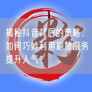 揭秘抖音背后的策略：如何巧妙利用刷赞服务提升人气？