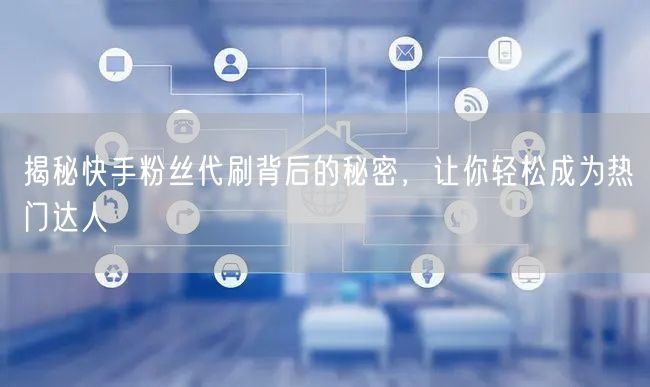 揭秘快手粉丝代刷背后的秘密，让你轻松成为热门达人