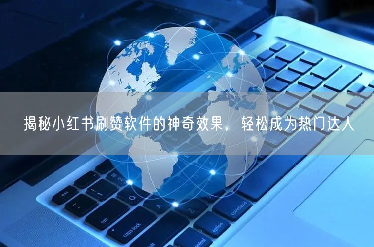 揭秘小红书刷赞软件的神奇效果，轻松成为热门达人
