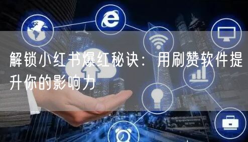 解锁小红书爆红秘诀：用刷赞软件提升你的影响力