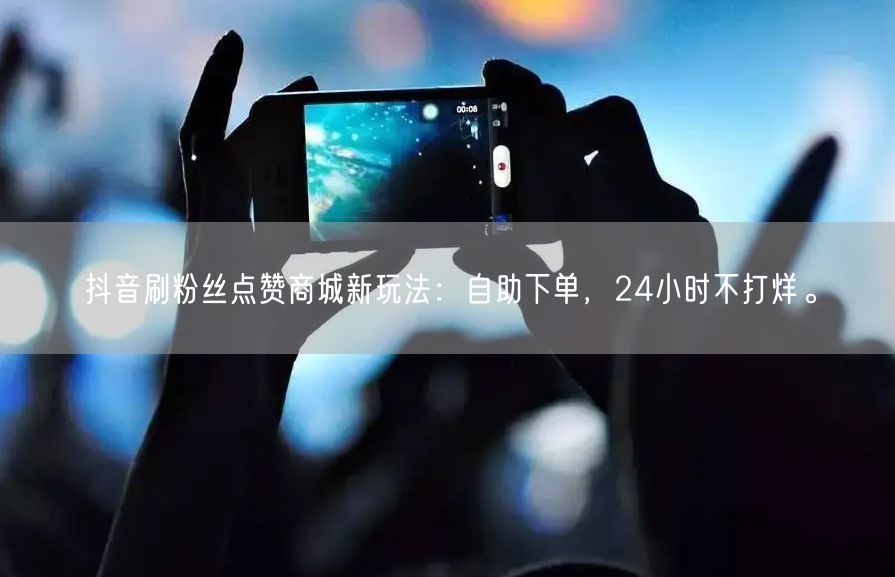 抖音刷粉丝点赞商城新玩法：自助下单，24小时不打烊。