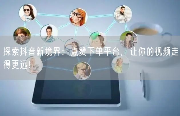 探索抖音新境界：点赞下单平台，让你的视频走得更远！