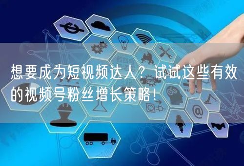 想要成为短视频达人？试试这些有效的视频号粉丝增长策略！