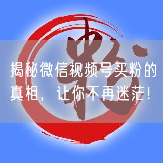 揭秘微信视频号买粉的真相，让你不再迷茫！