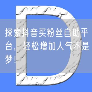 探索抖音买粉丝自助平台，轻松增加人气不是梦！