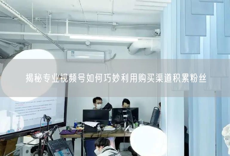 揭秘专业视频号如何巧妙利用购买渠道积累粉丝