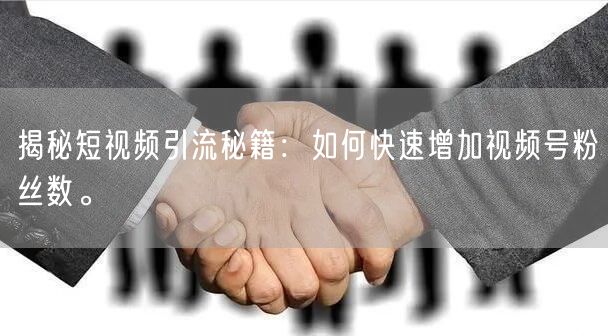 揭秘短视频引流秘籍：如何快速增加视频号粉丝数。