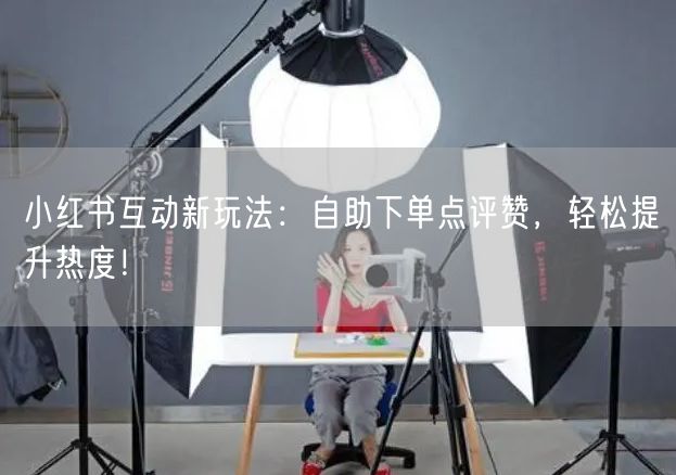 小红书互动新玩法：自助下单点评赞，轻松提升热度！