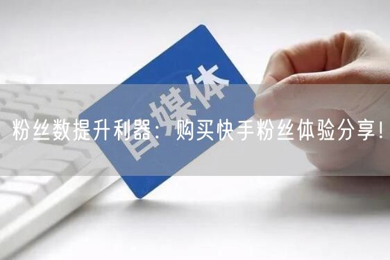 粉丝数提升利器：购买快手粉丝体验分享！