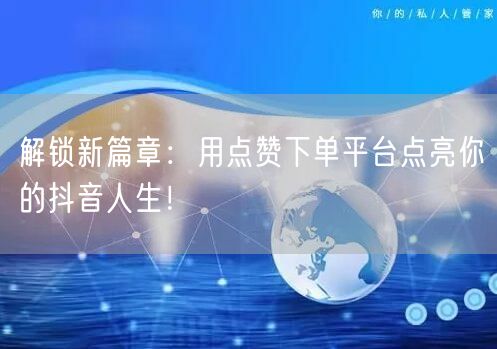 解锁新篇章：用点赞下单平台点亮你的抖音人生！
