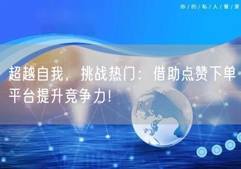 超越自我，挑战热门：借助点赞下单平台提升竞争力！