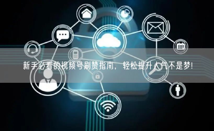 新手必看的视频号刷赞指南，轻松提升人气不是梦!
