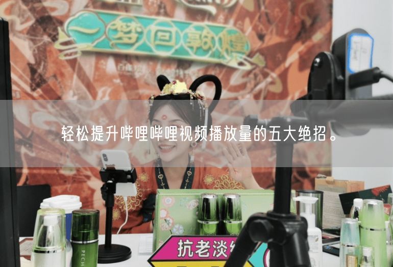 轻松提升哔哩哔哩视频播放量的五大绝招。