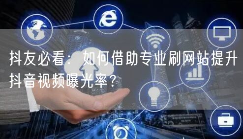 抖友必看：如何借助专业刷网站提升抖音视频曝光率？