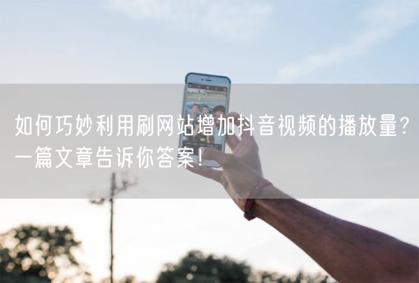 如何巧妙利用刷网站增加抖音视频的播放量？一篇文章告诉你答案！