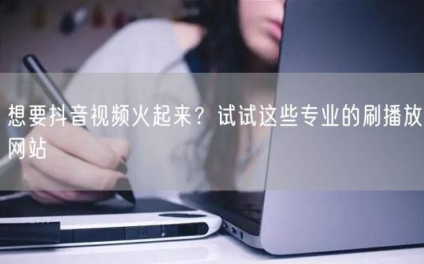 想要抖音视频火起来？试试这些专业的刷播放网站