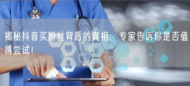 揭秘抖音买粉丝背后的真相，专家告诉你是否值得尝试！
