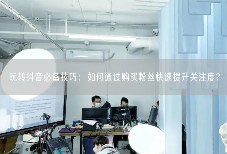 玩转抖音必备技巧：如何通过购买粉丝快速提升关注度？