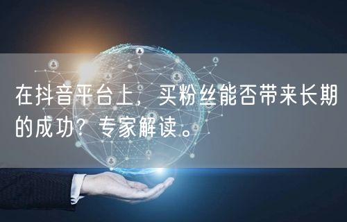 在抖音平台上，买粉丝能否带来长期的成功？专家解读。