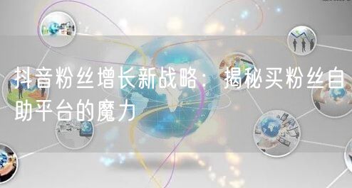 抖音粉丝增长新战略：揭秘买粉丝自助平台的魔力