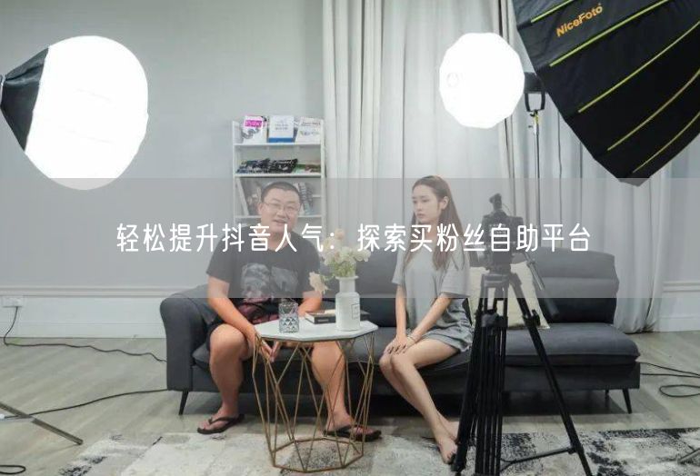 轻松提升抖音人气：探索买粉丝自助平台