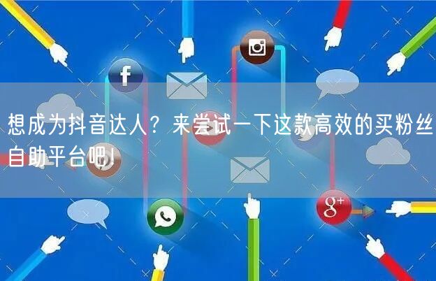 想成为抖音达人？来尝试一下这款高效的买粉丝自助平台吧！