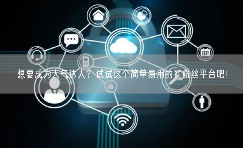 想要成为人气达人？试试这个简单易用的买粉丝平台吧！