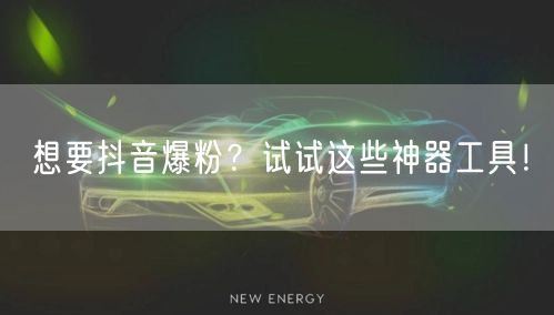 想要抖音爆粉？试试这些神器工具！