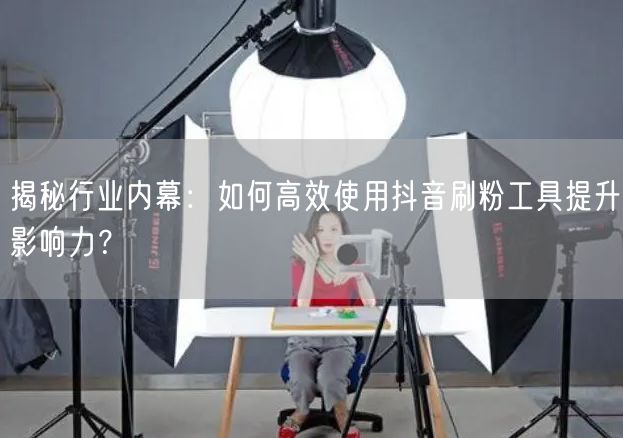 揭秘行业内幕：如何高效使用抖音刷粉工具提升影响力？