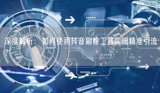 深度解析：如何使用抖音刷粉工具实现精准引流？