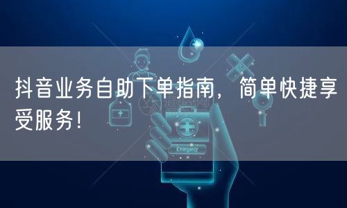 抖音业务自助下单指南，简单快捷享受服务！